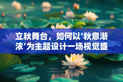 立秋舞台，如何以‘秋意渐浓’为主题设计一场视觉盛宴？