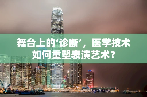 舞台上的‘诊断’，医学技术如何重塑表演艺术？