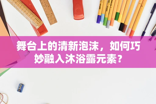 舞台上的清新泡沫，如何巧妙融入沐浴露元素？