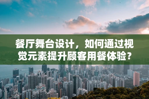 餐厅舞台设计，如何通过视觉元素提升顾客用餐体验？