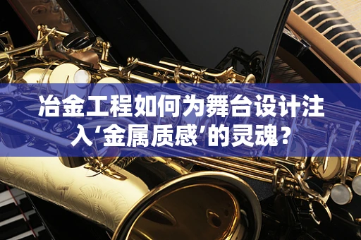 冶金工程如何为舞台设计注入‘金属质感’的灵魂？