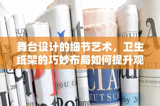 舞台设计的细节艺术，卫生纸架的巧妙布局如何提升观众体验？