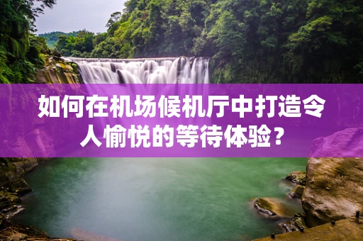 如何在机场候机厅中打造令人愉悦的等待体验？