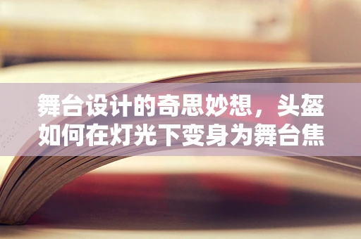 舞台设计的奇思妙想，头盔如何在灯光下变身为舞台焦点？