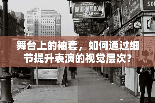 舞台上的袖套，如何通过细节提升表演的视觉层次？