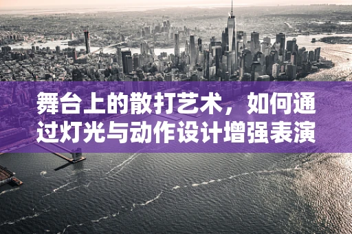 舞台上的散打艺术，如何通过灯光与动作设计增强表演张力？
