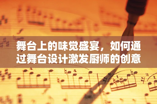 舞台上的味觉盛宴，如何通过舞台设计激发厨师的创意火花？