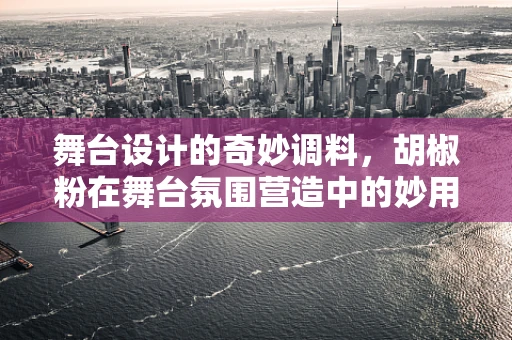 舞台设计的奇妙调料，胡椒粉在舞台氛围营造中的妙用？