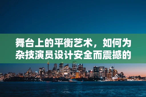 舞台上的平衡艺术，如何为杂技演员设计安全而震撼的舞台装置？