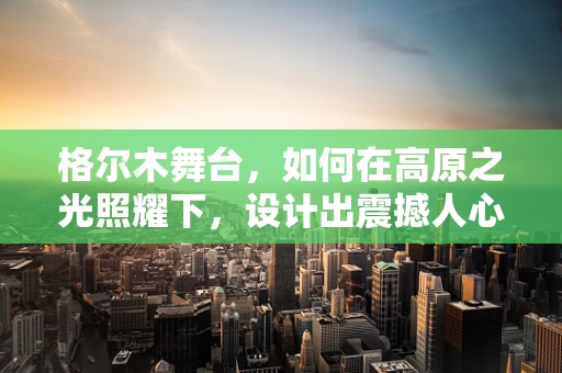 格尔木舞台，如何在高原之光照耀下，设计出震撼人心的演出？