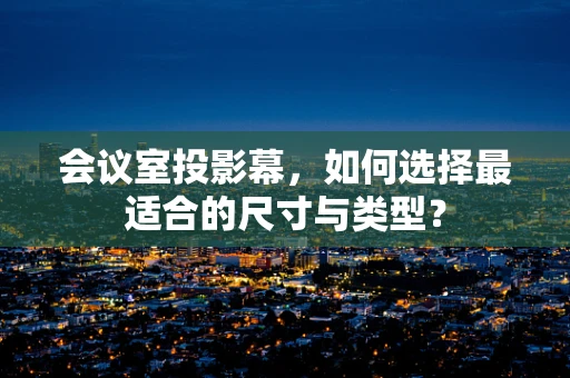 会议室投影幕，如何选择最适合的尺寸与类型？