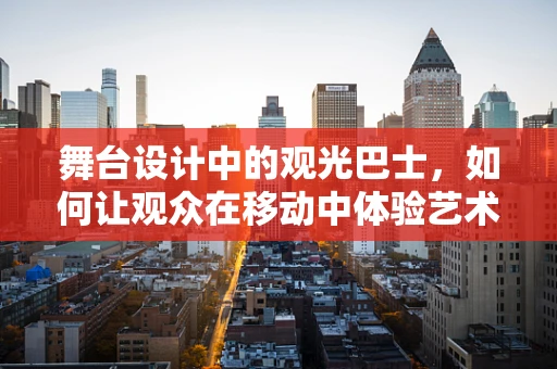 舞台设计中的观光巴士，如何让观众在移动中体验艺术魅力？