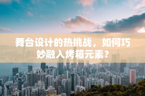 舞台设计的热挑战，如何巧妙融入烤箱元素？