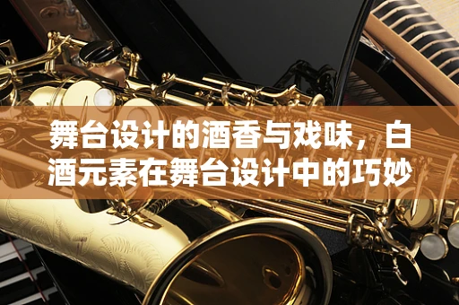 舞台设计的酒香与戏味，白酒元素在舞台设计中的巧妙运用
