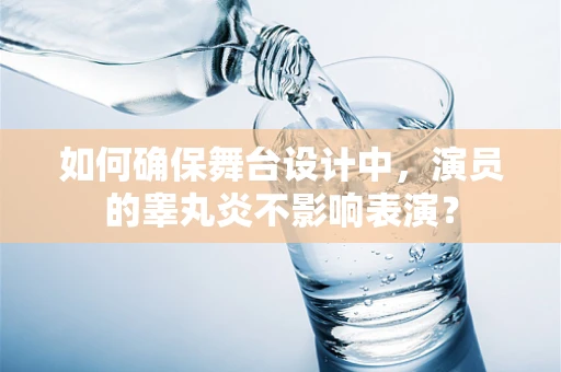 如何确保舞台设计中，演员的睾丸炎不影响表演？