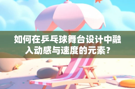 如何在乒乓球舞台设计中融入动感与速度的元素？
