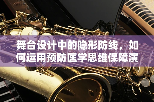 舞台设计中的隐形防线，如何运用预防医学思维保障演出安全？