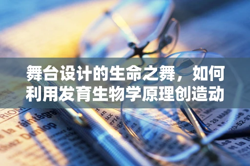 舞台设计的生命之舞，如何利用发育生物学原理创造动态的表演空间？