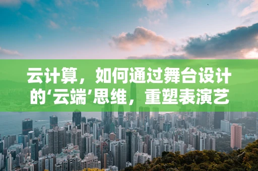 云计算，如何通过舞台设计的‘云端’思维，重塑表演艺术的边界？