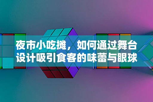 夜市小吃摊，如何通过舞台设计吸引食客的味蕾与眼球？