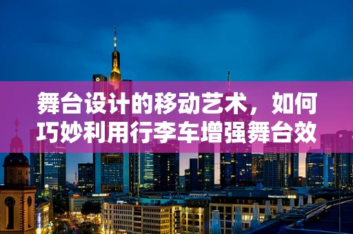 舞台设计的移动艺术，如何巧妙利用行李车增强舞台效果？