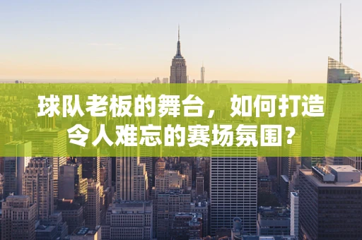 球队老板的舞台，如何打造令人难忘的赛场氛围？