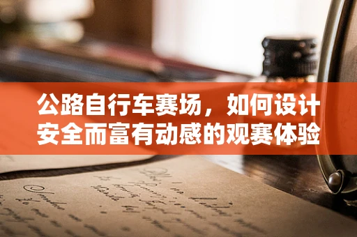 公路自行车赛场，如何设计安全而富有动感的观赛体验？