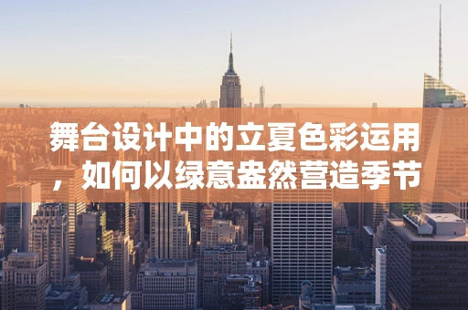 舞台设计中的立夏色彩运用，如何以绿意盎然营造季节氛围？