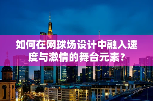 如何在网球场设计中融入速度与激情的舞台元素？