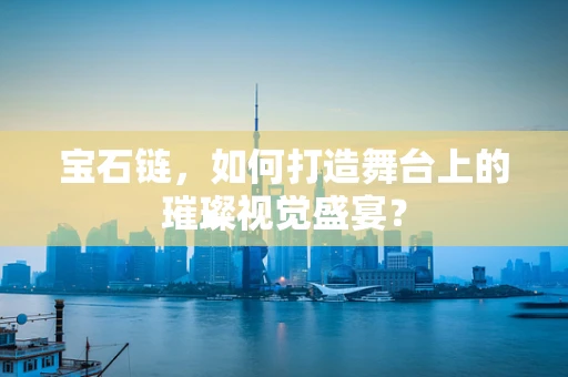 宝石链，如何打造舞台上的璀璨视觉盛宴？