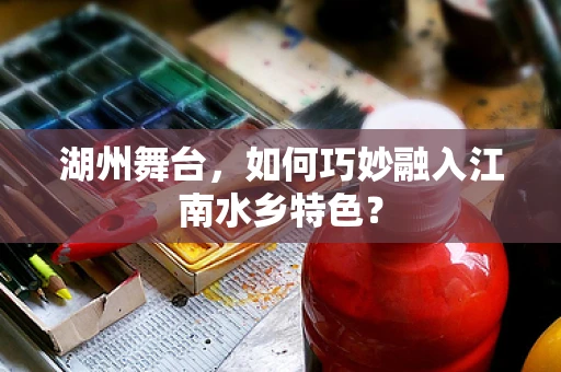 湖州舞台，如何巧妙融入江南水乡特色？