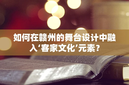 如何在赣州的舞台设计中融入‘客家文化’元素？