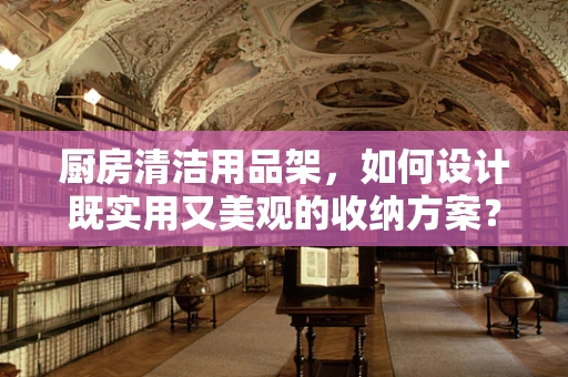 厨房清洁用品架，如何设计既实用又美观的收纳方案？