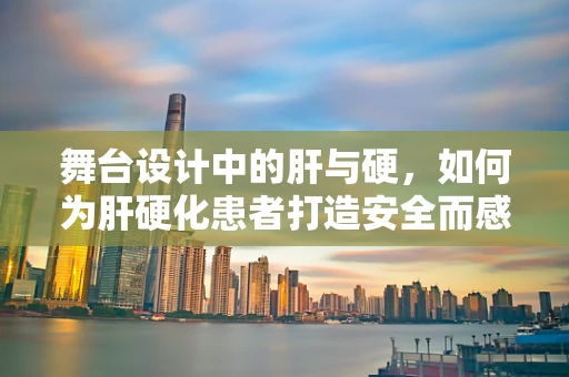 舞台设计中的肝与硬，如何为肝硬化患者打造安全而感人的表演空间？