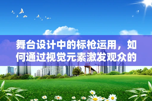 舞台设计中的标枪运用，如何通过视觉元素激发观众的情感共鸣？