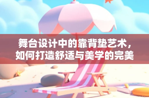舞台设计中的靠背垫艺术，如何打造舒适与美学的完美结合？