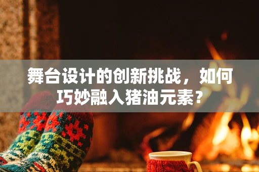 舞台设计的创新挑战，如何巧妙融入猪油元素？