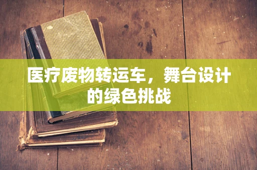 医疗废物转运车，舞台设计的绿色挑战