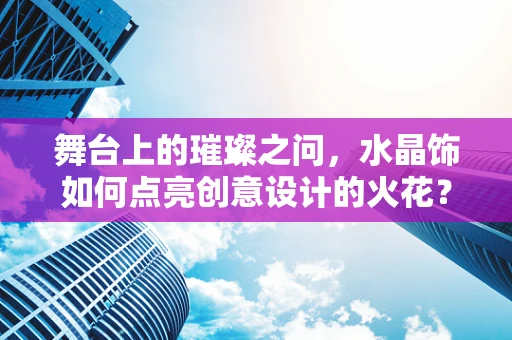 舞台上的璀璨之问，水晶饰如何点亮创意设计的火花？