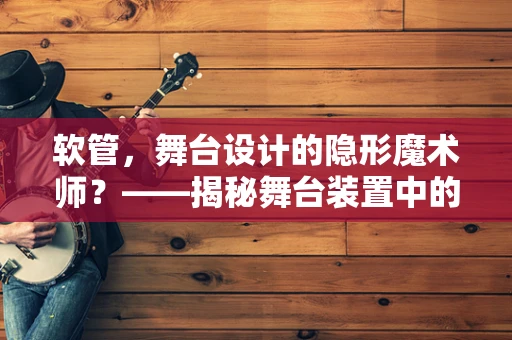 软管，舞台设计的隐形魔术师？——揭秘舞台装置中的流动艺术