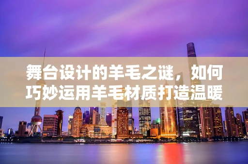 舞台设计的羊毛之谜，如何巧妙运用羊毛材质打造温暖而独特的舞台氛围？