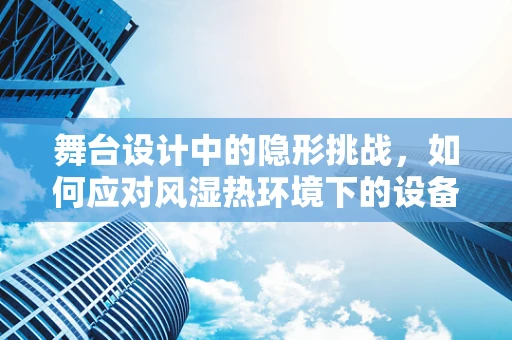 舞台设计中的隐形挑战，如何应对风湿热环境下的设备安全？