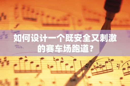 如何设计一个既安全又刺激的赛车场跑道？