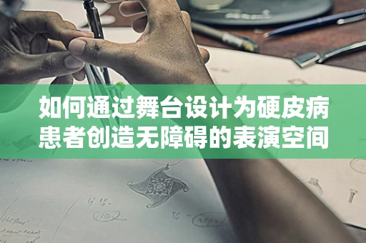 如何通过舞台设计为硬皮病患者创造无障碍的表演空间？