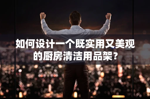 如何设计一个既实用又美观的厨房清洁用品架？