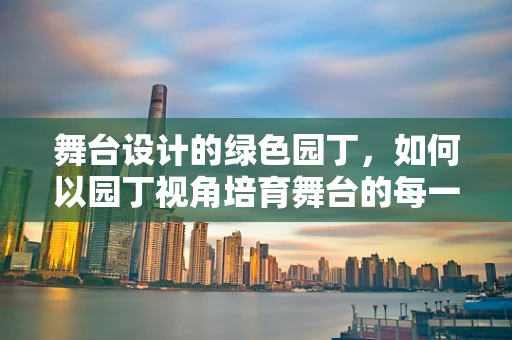 舞台设计的绿色园丁，如何以园丁视角培育舞台的每一寸绿意？