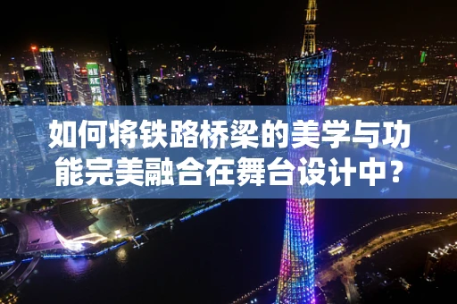 如何将铁路桥梁的美学与功能完美融合在舞台设计中？
