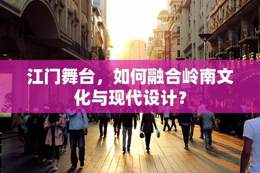 江门舞台，如何融合岭南文化与现代设计？