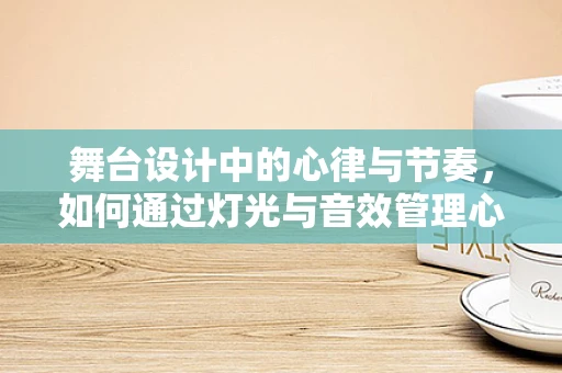 舞台设计中的心律与节奏，如何通过灯光与音效管理心律失常的舞台体验？
