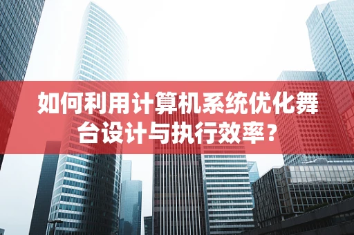如何利用计算机系统优化舞台设计与执行效率？